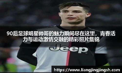 90后足球明星帅哥的魅力瞬间尽在这里，青春活力与运动激情交融的精彩照片集锦