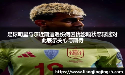 足球明星马尔近期遭遇伤病困扰影响状态球迷对此表示关心与期待